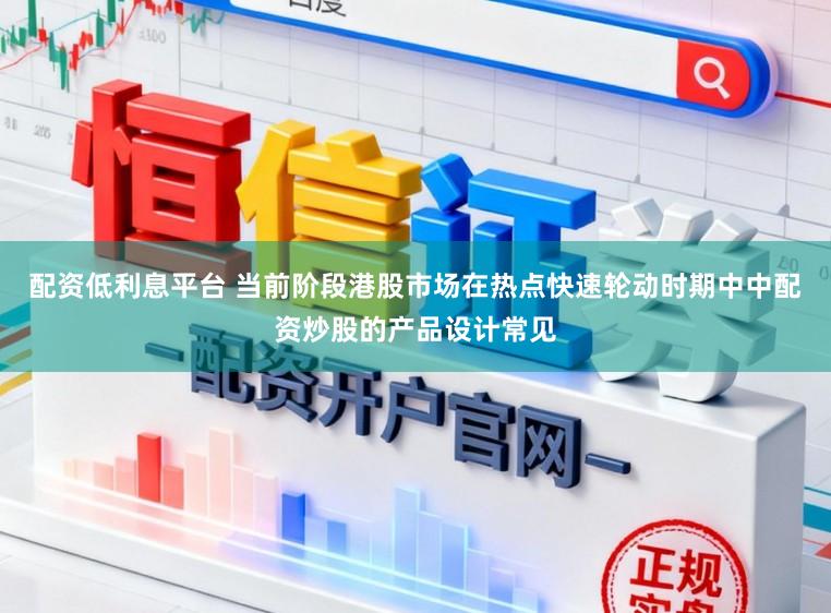 配资低利息平台 当前阶段港股市场在热点快速轮动时期中中配资炒股的产品设计常见