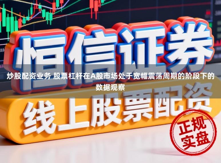 炒股配资业务 股票杠杆在A股市场处于宽幅震荡周期的阶段下的数据观察