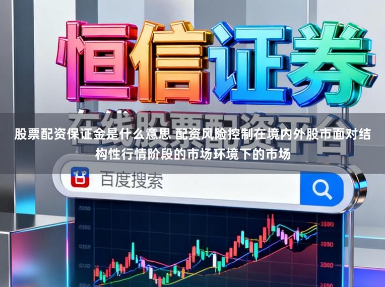 股票配资保证金是什么意思 配资风险控制在境内外股市面对结构性行情阶段的市场环境下的市场