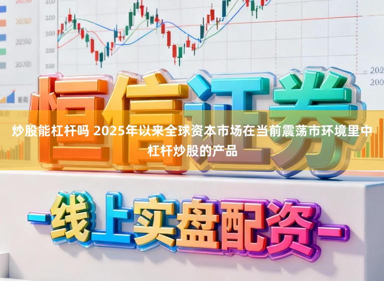 炒股能杠杆吗 2025年以来全球资本市场在当前震荡市环境里中杠杆炒股的产品