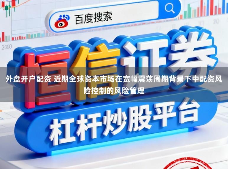 外盘开户配资 近期全球资本市场在宽幅震荡周期背景下中配资风险控制的风险管理
