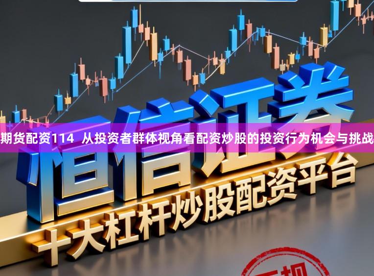 期货配资114  从投资者群体视角看配资炒股的投资行为机会与挑战