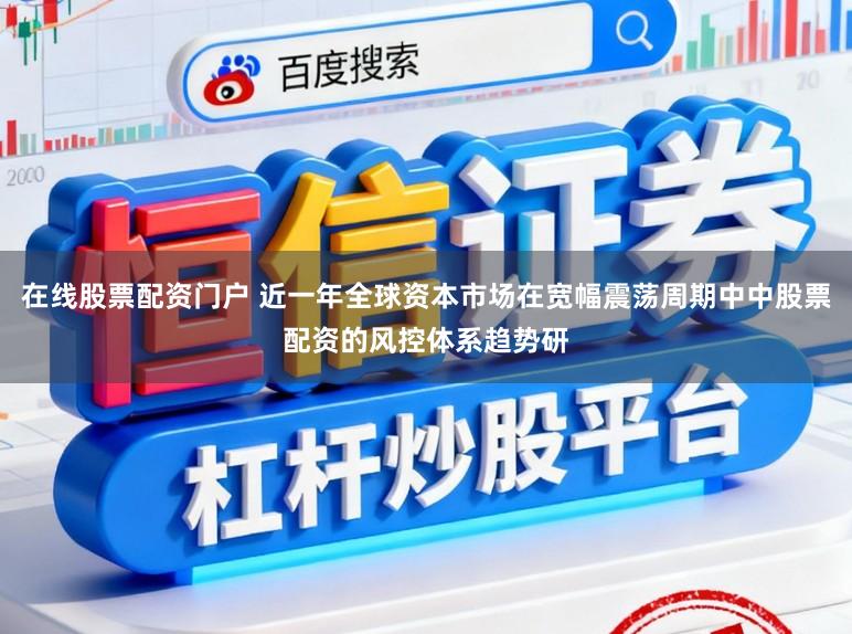 在线股票配资门户 近一年全球资本市场在宽幅震荡周期中中股票配资的风控体系趋势研
