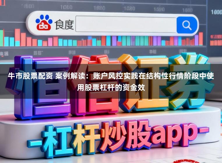 牛市股票配资 案例解读：账户风控实践在结构性行情阶段中使用股票杠杆的资金效