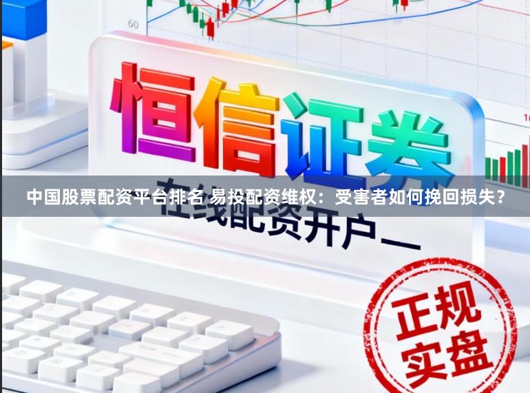 中国股票配资平台排名 易投配资维权：受害者如何挽回损失？