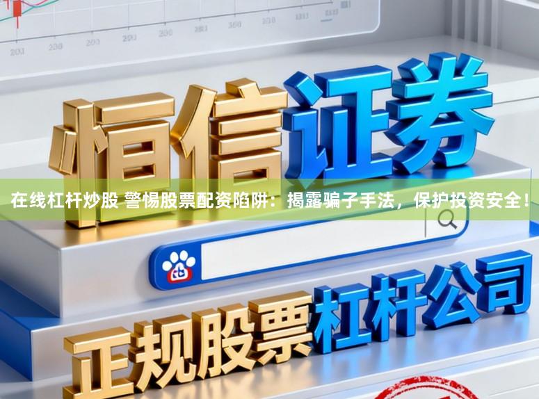 在线杠杆炒股 警惕股票配资陷阱：揭露骗子手法，保护投资安全！