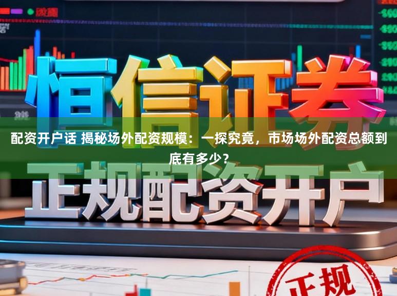 配资开户话 揭秘场外配资规模：一探究竟，市场场外配资总额到底有多少？