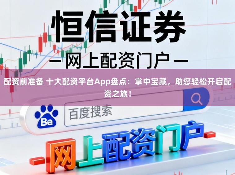 配资前准备 十大配资平台App盘点：掌中宝藏，助您轻松开启配资之旅！