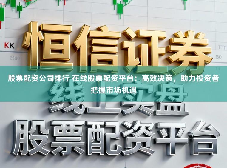 股票配资公司排行 在线股票配资平台：高效决策，助力投资者把握市场机遇
