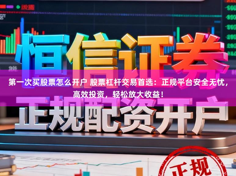 第一次买股票怎么开户 股票杠杆交易首选：正规平台安全无忧，高效投资，轻松放大收益！