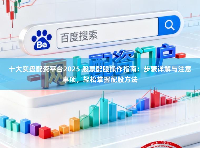 十大实盘配资平台2025 股票配股操作指南：步骤详解与注意事项，轻松掌握配股方法