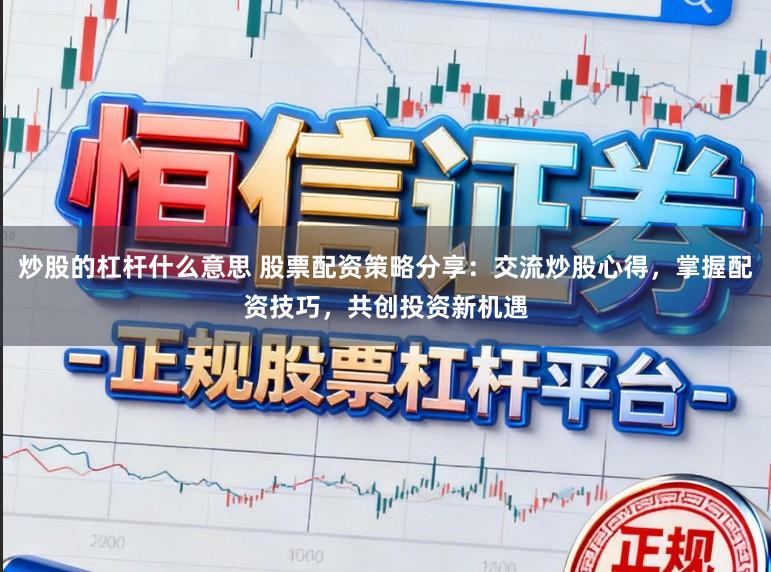 炒股的杠杆什么意思 股票配资策略分享：交流炒股心得，掌握配资技巧，共创投资新机遇