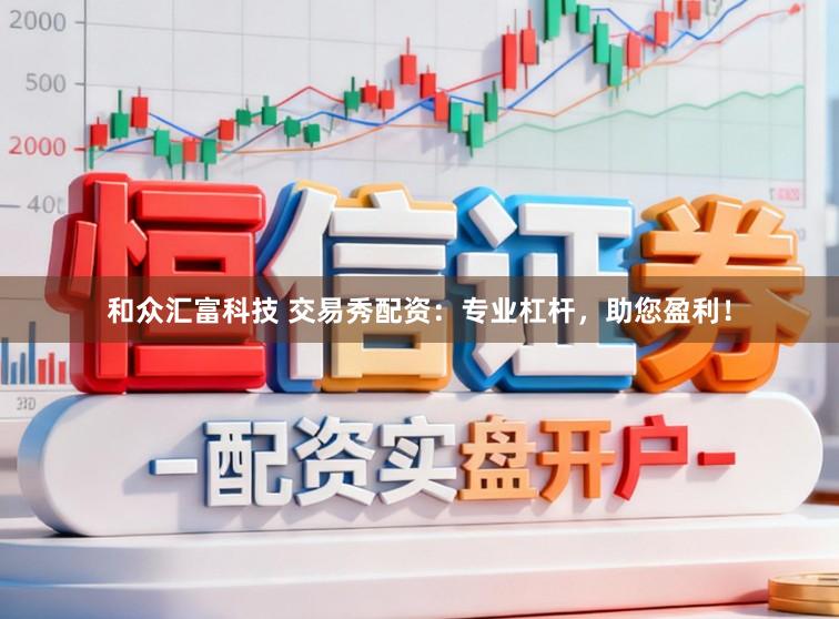 和众汇富科技 交易秀配资：专业杠杆，助您盈利！