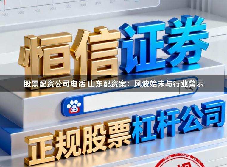 股票配资公司电话 山东配资案：风波始末与行业警示