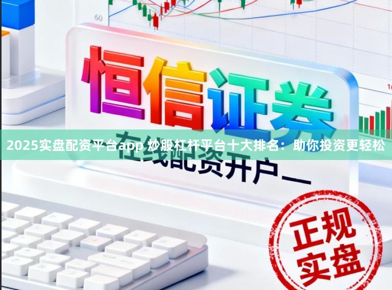 2025实盘配资平台app 炒股杠杆平台十大排名：助你投资更轻松