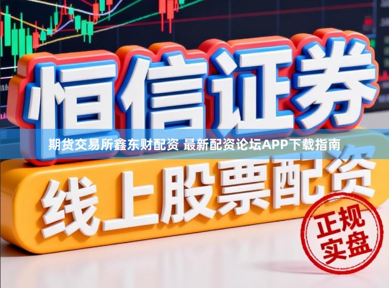期货交易所鑫东财配资 最新配资论坛APP下载指南