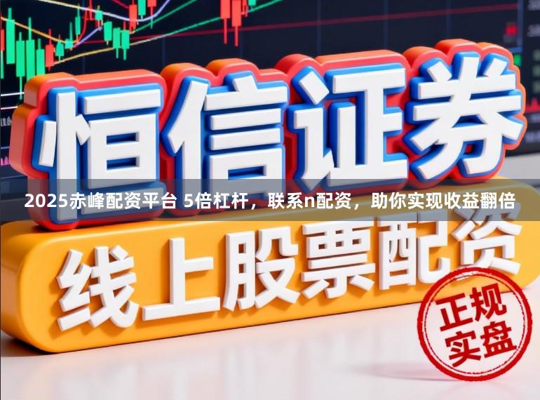 2025赤峰配资平台 5倍杠杆,联系n配资,助你实现收益翻倍