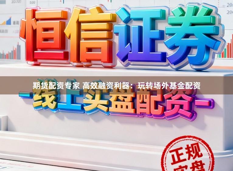 期货配资专家 高效融资利器：玩转场外基金配资