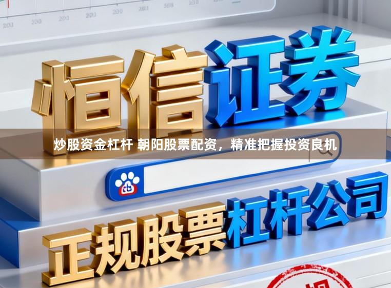 炒股资金杠杆 朝阳股票配资，精准把握投资良机