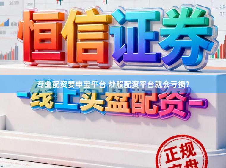 专业配资要申宝平台 炒股配资平台就会亏损？