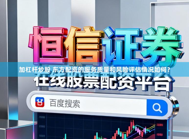 加杠杆炒股 东方配资的服务质量和风险评估情况如何？