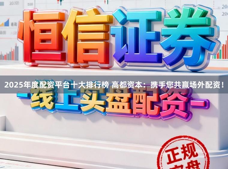 2025年度配资平台十大排行榜 高都资本：携手您共赢场外配资！