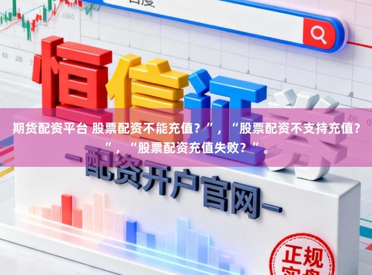 期货配资平台 股票配资不能充值？”，“股票配资不支持充值？”，“股票配资充值失败？”。