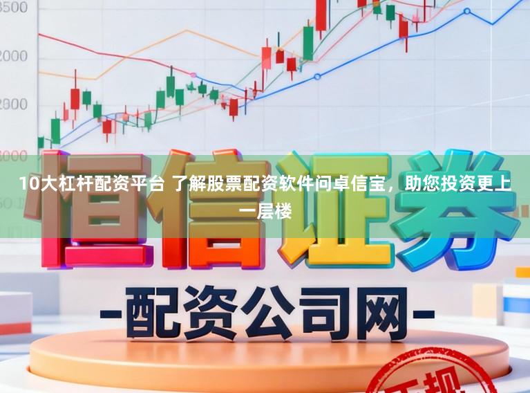 10大杠杆配资平台 了解股票配资软件问卓信宝，助您投资更上一层楼