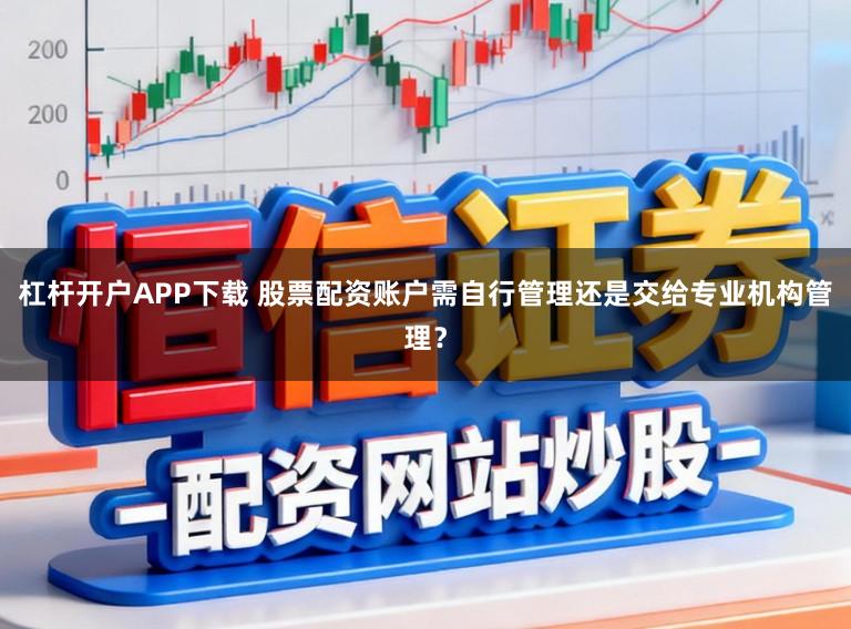 杠杆开户APP下载 股票配资账户需自行管理还是交给专业机构管理？