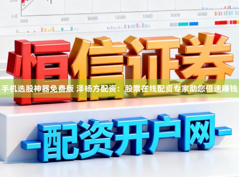 手机选股神器免费版 泽杨方配资：股票在线配资专家助您倍速赚钱