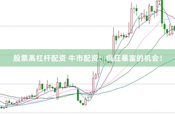 股票高杠杆配资 牛市配资：疯狂暴富的机会！