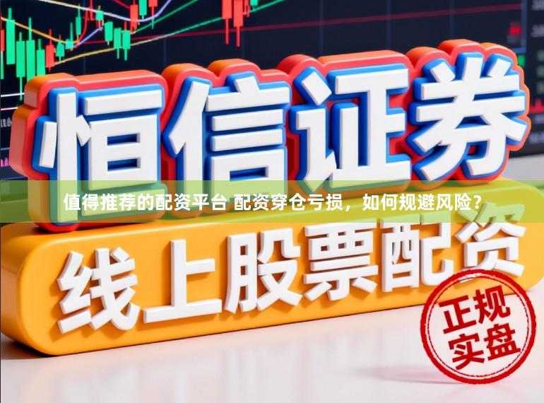 值得推荐的配资平台 配资穿仓亏损，如何规避风险？