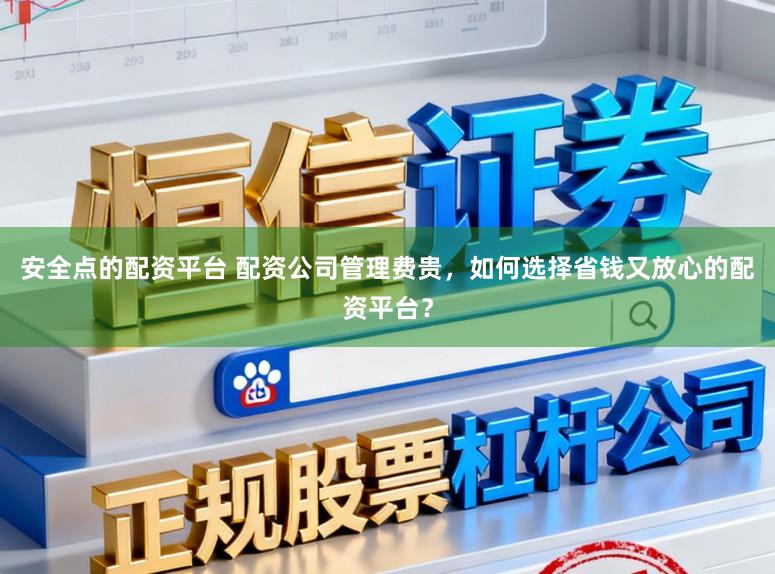 安全点的配资平台 配资公司管理费贵，如何选择省钱又放心的配资平台？