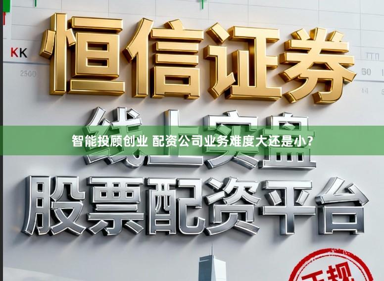 智能投顾创业 配资公司业务难度大还是小？