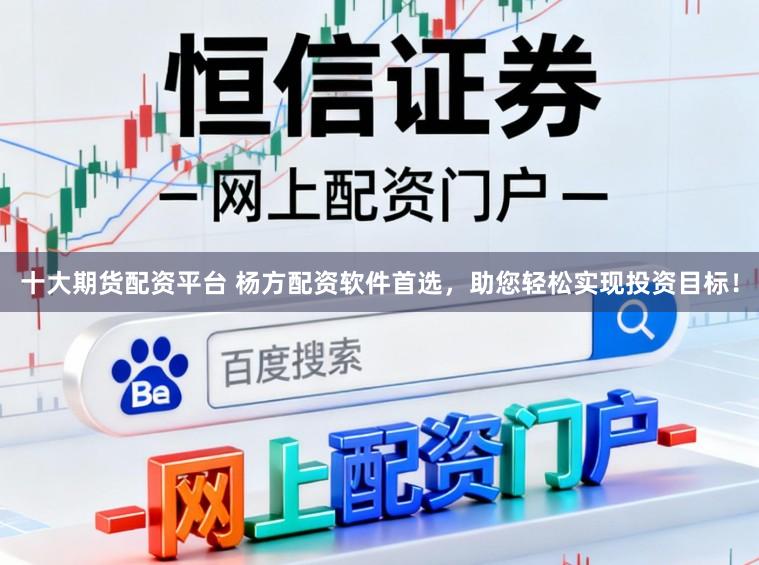 十大期货配资平台 杨方配资软件首选，助您轻松实现投资目标！