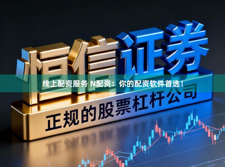 线上配资服务 N配资：你的配资软件首选！