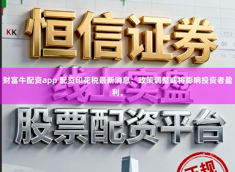 财富牛配资app 配资印花税最新消息：政策调整或将影响投资者盈利。