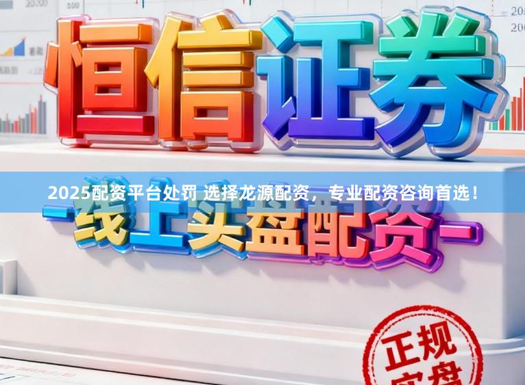 2025配资平台处罚 选择龙源配资，专业配资咨询首选！