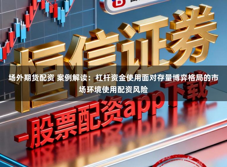 场外期货配资 案例解读：杠杆资金使用面对存量博弈格局的市场环境使用配资风险
