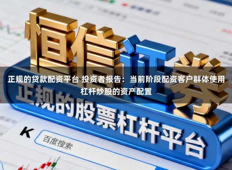 正规的贷款配资平台 投资者报告：当前阶段配资客户群体使用杠杆炒股的资产配置