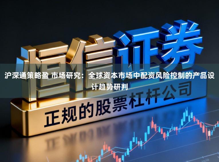 沪深通策略盈 市场研究：全球资本市场中配资风险控制的产品设计趋势研判