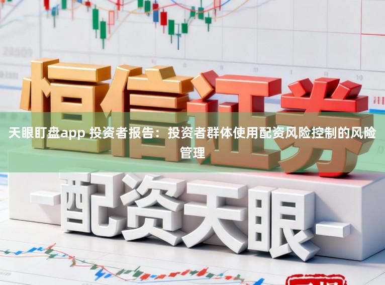 天眼盯盘app 投资者报告：投资者群体使用配资风险控制的风险管理