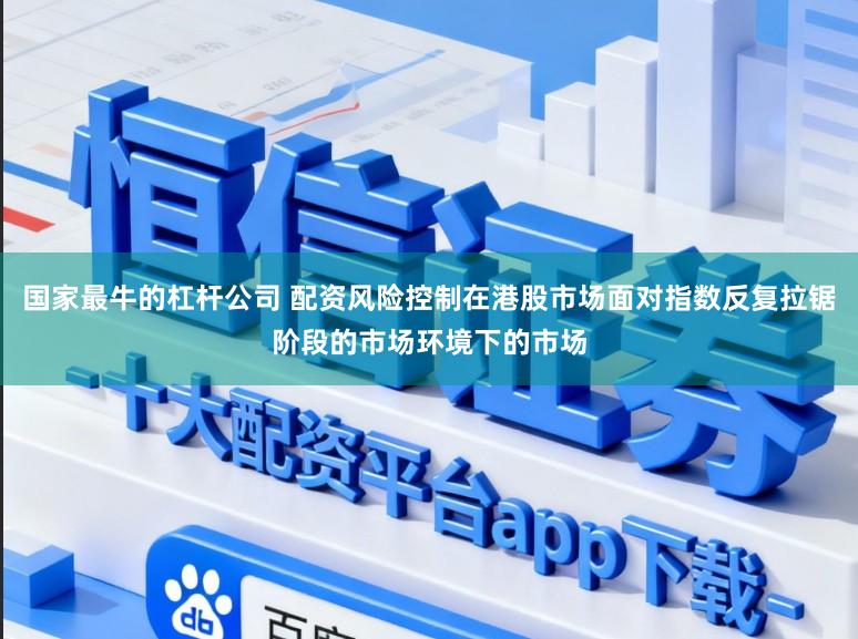 国家最牛的杠杆公司 配资风险控制在港股市场面对指数反复拉锯阶段的市场环境下的市场