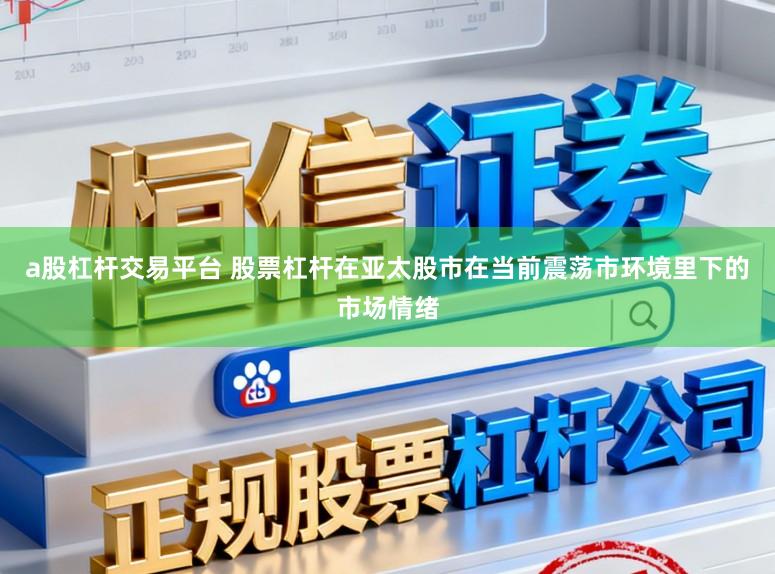 a股杠杆交易平台 股票杠杆在亚太股市在当前震荡市环境里下的市场情绪