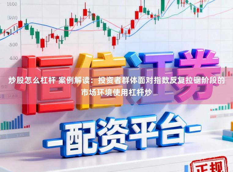 炒股怎么杠杆 案例解读：投资者群体面对指数反复拉锯阶段的市场环境使用杠杆炒
