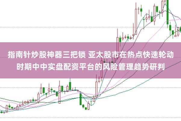 指南针炒股神器三把锁 亚太股市在热点快速轮动时期中中实盘配资平台的风险管理趋势研判