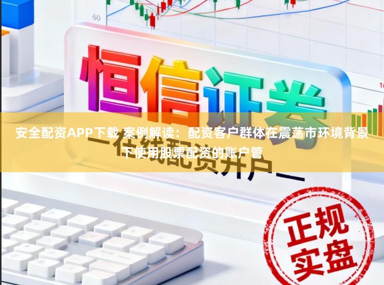 安全配资APP下载 案例解读：配资客户群体在震荡市环境背景下使用股票配资的账户管