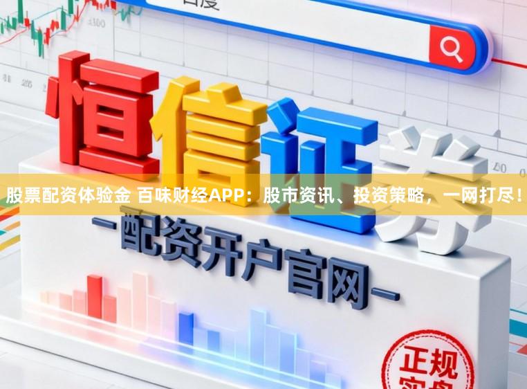 股票配资体验金 百味财经APP：股市资讯、投资策略，一网打尽！