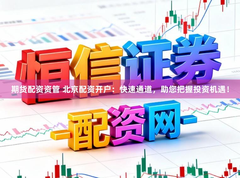 期货配资资管 北京配资开户：快速通道，助您把握投资机遇！
