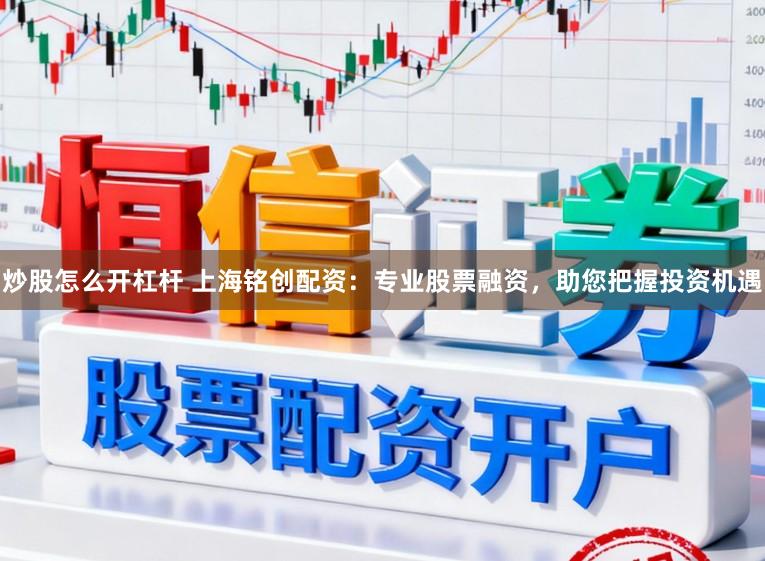 炒股怎么开杠杆 上海铭创配资：专业股票融资，助您把握投资机遇